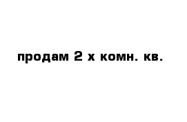 продам 2-х комн. кв.